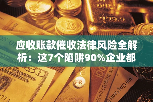 武汉应收账款催收法律风险全解析：这7个陷阱90%企业都踩过（含合规应对指南）