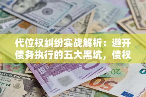 武汉代位权纠纷实战解析：避开债务执行的五大黑坑，债权人必看指南