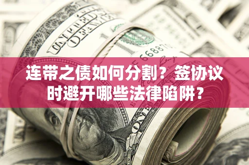 武汉连带之债如何分割？签协议时避开哪些法律陷阱？