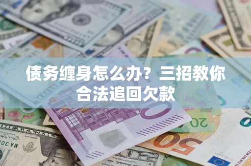 武汉债务缠身怎么办？三招教你合法追回欠款