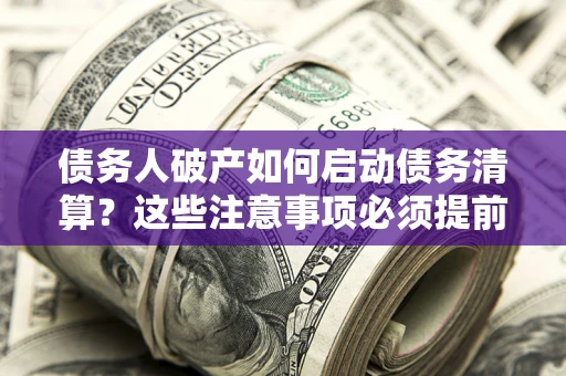 武汉债务人破产如何启动债务清算？这些注意事项必须提前知道