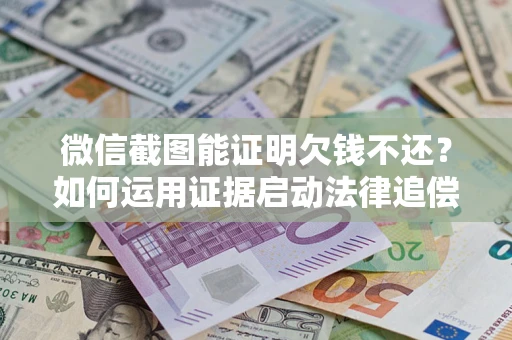 武汉微信截图能证明欠钱不还？如何运用证据启动法律追偿程序？