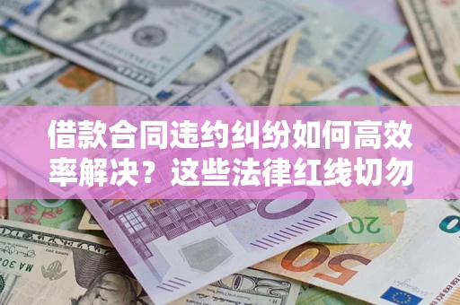 武汉借款合同违约纠纷如何高效率解决？这些法律红线切勿触碰