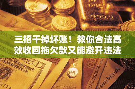 武汉三招干掉坏账！教你合法高效收回拖欠款又能避开违法雷区