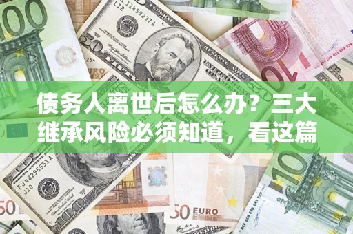 武汉债务人离世后怎么办？三大继承风险必须知道，看这篇就够了