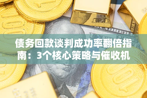 武汉债务回款谈判成功率翻倍指南：3个核心策略与催收机构避坑法则