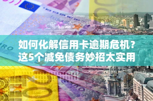 武汉如何化解信用卡逾期危机？这5个减免债务妙招太实用