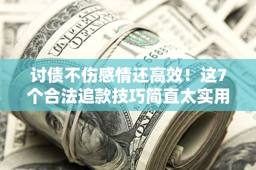 武汉讨债不伤感情还高效！这7个合法追款技巧简直太实用