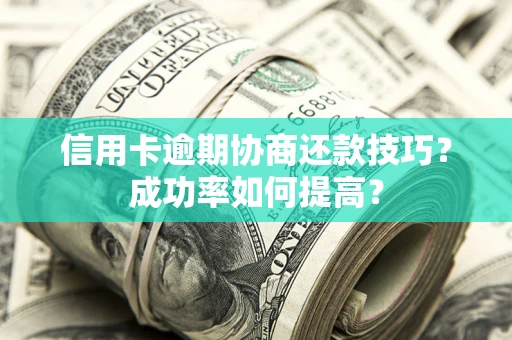 武汉信用卡逾期协商还款技巧？成功率如何提高？
