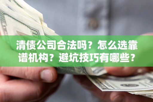 武汉清债公司合法吗？怎么选靠谱机构？避坑技巧有哪些？