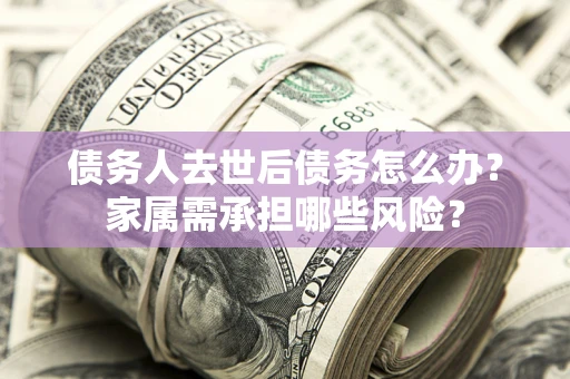 武汉债务人去世后债务怎么办？家属需承担哪些风险？