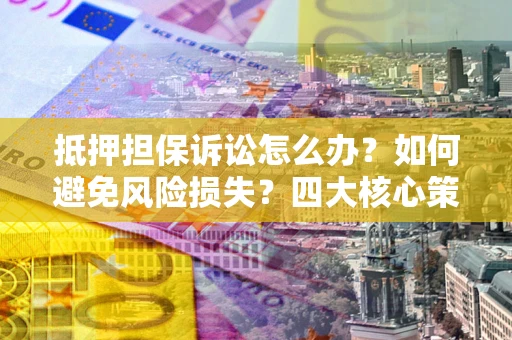 武汉抵押担保诉讼怎么办？如何避免风险损失？四大核心策略全解读