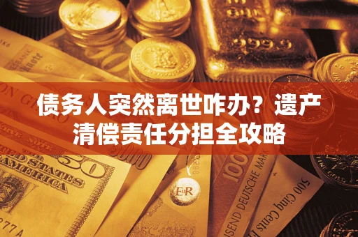 武汉债务人突然离世咋办？遗产清偿责任分担全攻略