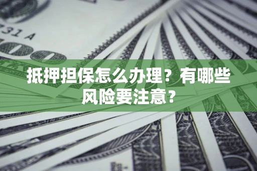 武汉抵押担保怎么办理？有哪些风险要注意？