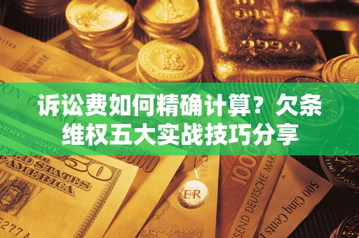 武汉诉讼费如何精确计算？欠条维权五大实战技巧分享