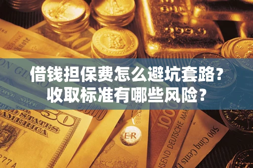 武汉借钱担保费怎么避坑套路?收取标准有哪些风险? 武汉借钱担保费怎么避坑套路?收取标准有哪些风险?