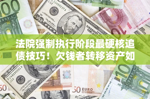 武汉法院强制执行阶段最硬核追债技巧！欠钱者转移资产如何破解？