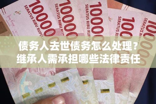 武汉债务人去世债务怎么处理？继承人需承担哪些法律责任？