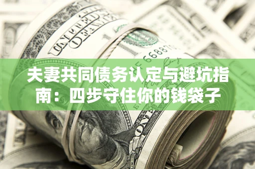 武汉夫妻共同债务认定与避坑指南：四步守住你的钱袋子