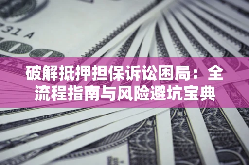 武汉破解抵押担保诉讼困局:全流程指南与风险避坑宝典 武汉破解抵押担保诉讼困局:全流程指南与风险避坑宝典