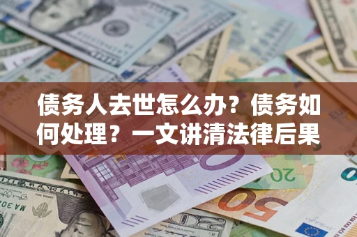武汉债务人去世怎么办？债务如何处理？一文讲清法律后果