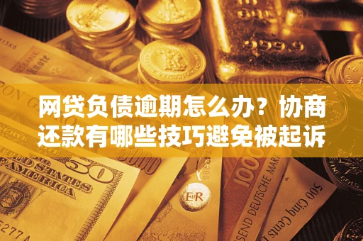 武汉网贷负债逾期怎么办？协商还款有哪些技巧避免被起诉？