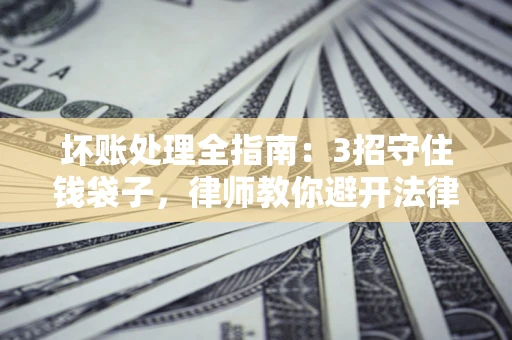 武汉坏账处理全指南：3招守住钱袋子，律师教你避开法律雷区
