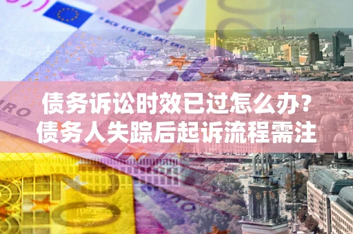 武汉债务诉讼时效已过怎么办？债务人失踪后起诉流程需注意什么？