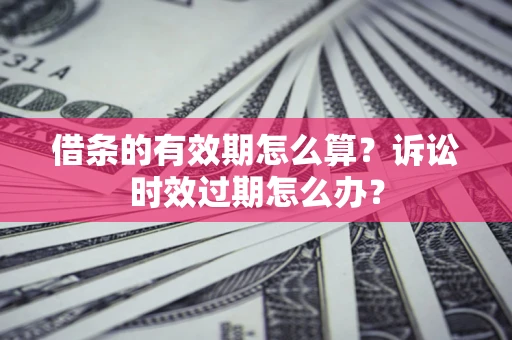 武汉借条的有效期怎么算？诉讼时效过期怎么办？