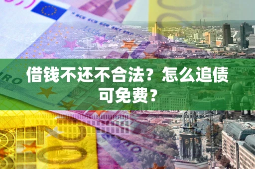 武汉借钱不还不合法？怎么追债可免费？