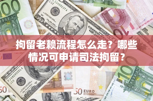 武汉拘留老赖流程怎么走?哪些情况可申请司法拘留? 武汉拘留老赖流程怎么走?哪些情况可申请司法拘留?