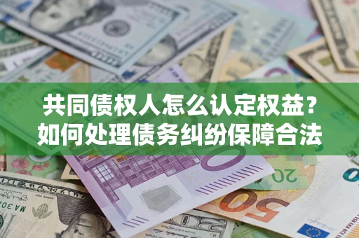武汉共同债权人怎么认定权益？如何处理债务纠纷保障合法权益？