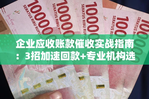 武汉企业应收账款催收实战指南：3招加速回款+专业机构选择避坑