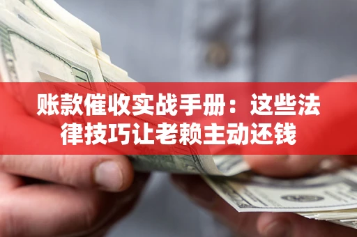 武汉账款催收实战手册：这些法律技巧让老赖主动还钱