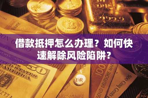 武汉借款抵押怎么办理？如何快速解除风险陷阱？