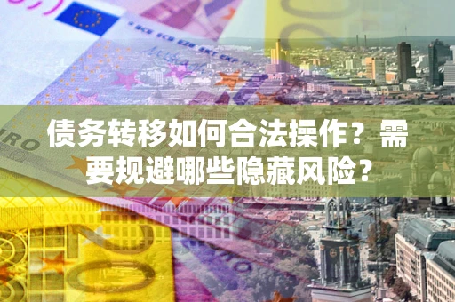 武汉债务转移如何合法操作？需要规避哪些隐藏风险？