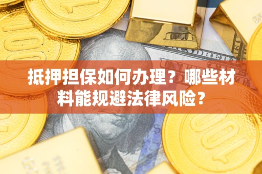 武汉抵押担保如何办理？哪些材料能规避法律风险？