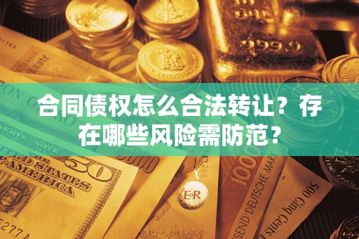 武汉合同债权怎么合法转让？存在哪些风险需防范？