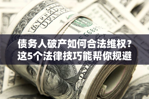 武汉债务人破产如何合法维权？这5个法律技巧能帮你规避风险