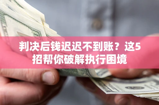 武汉判决后钱迟迟不到账？这5招帮你破解执行困境