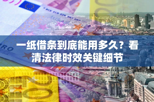 武汉一纸借条到底能用多久？看清法律时效关键细节