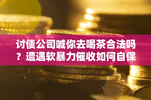 武汉讨债公司喊你去喝茶合法吗？遭遇软暴力催收如何自保？