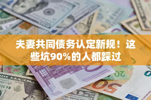 武汉夫妻共同债务认定新规！这些坑90%的人都踩过