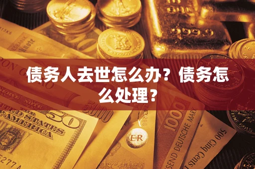 武汉债务人去世怎么办？债务怎么处理？