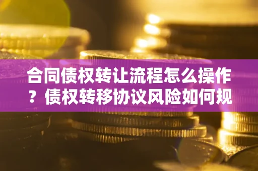 武汉合同债权转让流程怎么操作？债权转移协议风险如何规避？