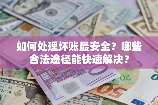 武汉如何处理坏账最安全？哪些合法途径能快速解决？