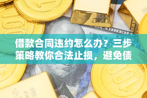 武汉借款合同违约怎么办？三步策略教你合法止损，避免债务危机升级