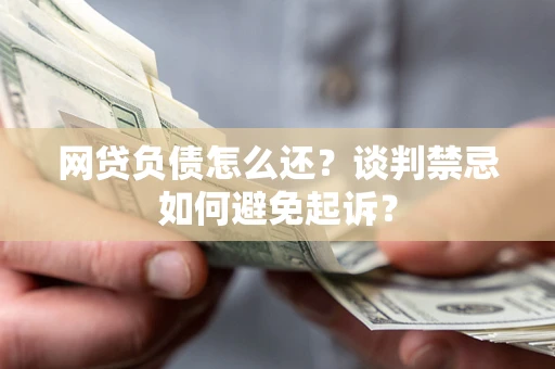 武汉网贷负债怎么还？谈判禁忌如何避免起诉？
