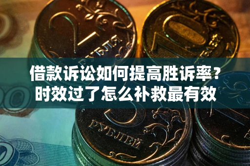 武汉借款诉讼如何提高胜诉率？时效过了怎么补救最有效