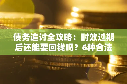 武汉债务追讨全攻略：时效过期后还能要回钱吗？6种合法手段助你维权